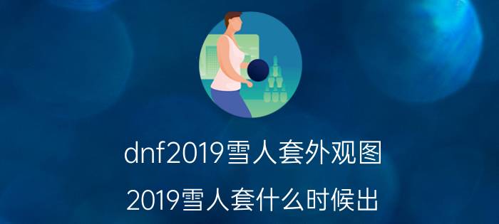 dnf2019雪人套外观图 2019雪人套什么时候出